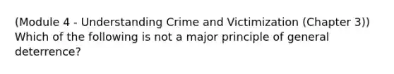 (Module 4 - Understanding Crime and Victimization (Chapter 3)) Which of the following is not a major principle of general deterrence?