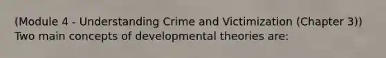 (Module 4 - Understanding Crime and Victimization (Chapter 3)) Two main concepts of developmental theories are: