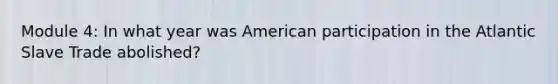 Module 4: In what year was American participation in the Atlantic Slave Trade abolished?