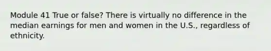 Module 41 True or false? There is virtually no difference in the median earnings for men and women in the U.S., regardless of ethnicity.