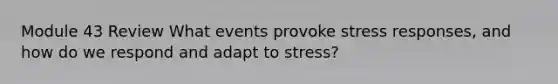 Module 43 Review What events provoke stress responses, and how do we respond and adapt to stress?