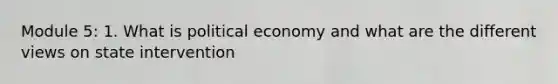 Module 5: 1. What is political economy and what are the different views on state intervention