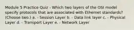 Module 5 Practice Quiz - Which two layers of the OSI model specify protocols that are associated with Ethernet standards? (Choose two.) a. - Session Layer b. - Data link layer c. - Physical Layer d. - Transport Layer e. - Network Layer