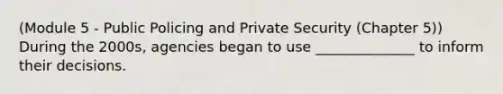 (Module 5 - Public Policing and Private Security (Chapter 5)) During the 2000s, agencies began to use ______________ to inform their decisions.