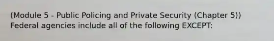 (Module 5 - Public Policing and Private Security (Chapter 5)) Federal agencies include all of the following EXCEPT: