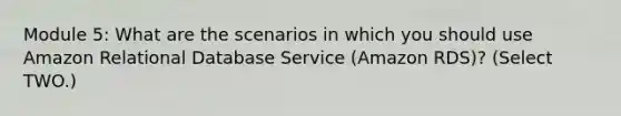 Module 5: What are the scenarios in which you should use Amazon Relational Database Service (Amazon RDS)? (Select TWO.)