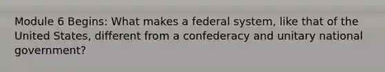 Module 6 Begins: What makes a federal system, like that of the United States, different from a confederacy and unitary national government?