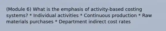 (Module 6) What is the emphasis of activity-based costing systems? * Individual activities * Continuous production * Raw materials purchases * Department indirect cost rates