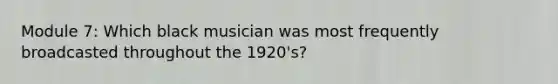 Module 7: Which black musician was most frequently broadcasted throughout the 1920's?