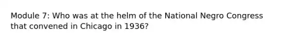 Module 7: Who was at the helm of the National Negro Congress that convened in Chicago in 1936?