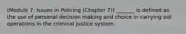 (Module 7: Issues in Policing (Chapter 7)) _______ is defined as the use of personal decision making and choice in carrying out operations in the criminal justice system.