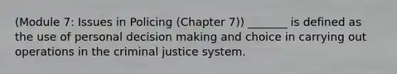 (Module 7: Issues in Policing (Chapter 7)) _______ is defined as the use of personal decision making and choice in carrying out operations in the criminal justice system.