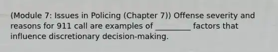 (Module 7: Issues in Policing (Chapter 7)) Offense severity and reasons for 911 call are examples of _________ factors that influence discretionary decision-making.