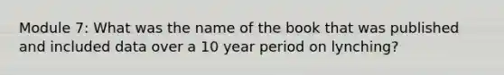 Module 7: What was the name of the book that was published and included data over a 10 year period on lynching?