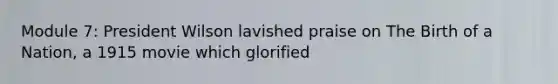 Module 7: President Wilson lavished praise on The Birth of a Nation, a 1915 movie which glorified