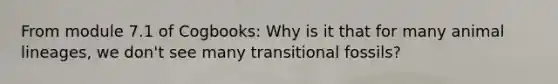 From module 7.1 of Cogbooks: Why is it that for many animal lineages, we don't see many transitional fossils?