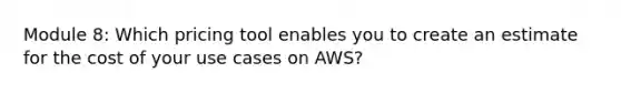 Module 8: Which pricing tool enables you to create an estimate for the cost of your use cases on AWS?