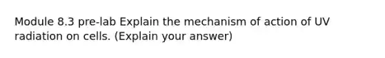 Module 8.3 pre-lab Explain the mechanism of action of UV radiation on cells. (Explain your answer)