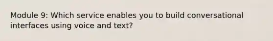 Module 9: Which service enables you to build conversational interfaces using voice and text?