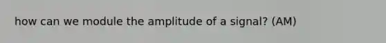 how can we module the amplitude of a signal? (AM)