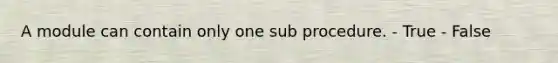 A module can contain only one sub procedure. - True - False