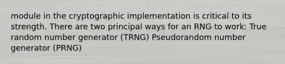 module in the cryptographic implementation is critical to its strength. There are two principal ways for an RNG to work: True random number generator (TRNG) Pseudorandom number generator (PRNG)