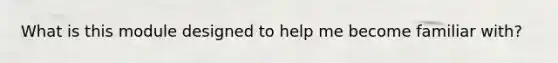 What is this module designed to help me become familiar with?