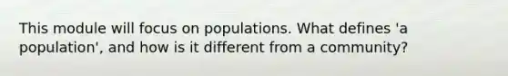 This module will focus on populations. What defines 'a population', and how is it different from a community?