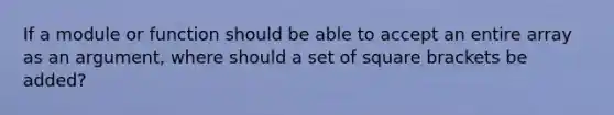 If a module or function should be able to accept an entire array as an argument, where should a set of square brackets be added?