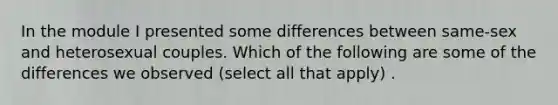 In the module I presented some differences between same-sex and heterosexual couples. Which of the following are some of the differences we observed (select all that apply) .