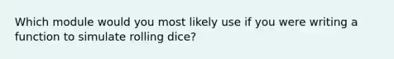 Which module would you most likely use if you were writing a function to simulate rolling dice?