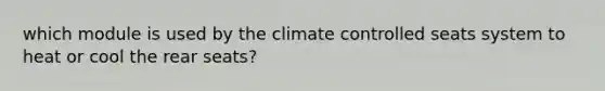 which module is used by the climate controlled seats system to heat or cool the rear seats?