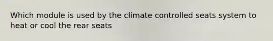 Which module is used by the climate controlled seats system to heat or cool the rear seats