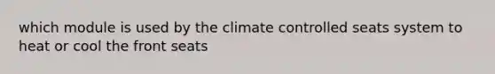 which module is used by the climate controlled seats system to heat or cool the front seats