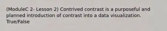 (ModuleC 2- Lesson 2) Contrived contrast is a purposeful and planned introduction of contrast into a data visualization. True/False