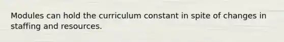 Modules can hold the curriculum constant in spite of changes in staffing and resources.