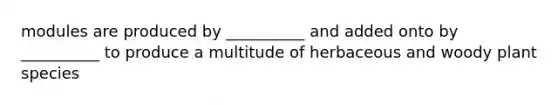 modules are produced by __________ and added onto by __________ to produce a multitude of herbaceous and woody plant species