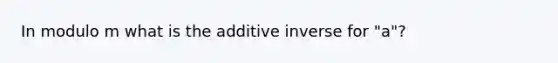 In modulo m what is the <a href='https://www.questionai.com/knowledge/k2er5TL56s-additive-inverse' class='anchor-knowledge'>additive inverse</a> for "a"?