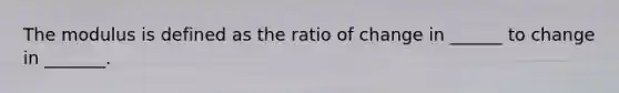 The modulus is defined as the ratio of change in ______ to change in _______.