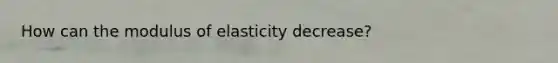 How can the modulus of elasticity decrease?