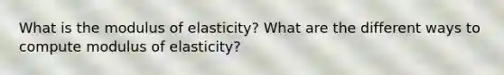 What is the modulus of elasticity? What are the different ways to compute modulus of elasticity?