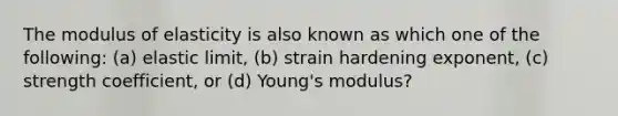 The modulus of elasticity is also known as which one of the following: (a) elastic limit, (b) strain hardening exponent, (c) strength coefficient, or (d) Young's modulus?