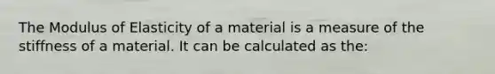 The Modulus of Elasticity of a material is a measure of the stiffness of a material. It can be calculated as the: