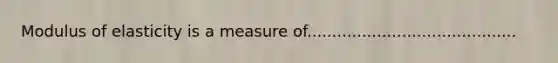 Modulus of elasticity is a measure of..........................................