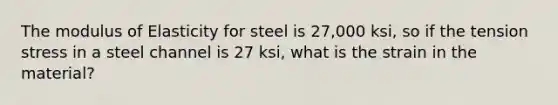 The modulus of Elasticity for steel is 27,000 ksi, so if the tension stress in a steel channel is 27 ksi, what is the strain in the material?