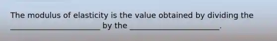 The modulus of elasticity is the value obtained by dividing the _______________________ by the _______________________.