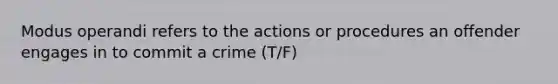 Modus operandi refers to the actions or procedures an offender engages in to commit a crime (T/F)