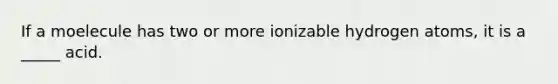 If a moelecule has two or more ionizable hydrogen atoms, it is a _____ acid.