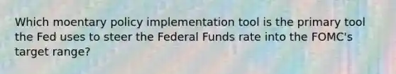 Which moentary policy implementation tool is the primary tool the Fed uses to steer the Federal Funds rate into the FOMC's target range?