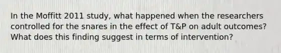 In the Moffitt 2011 study, what happened when the researchers controlled for the snares in the effect of T&P on adult outcomes? What does this finding suggest in terms of intervention?